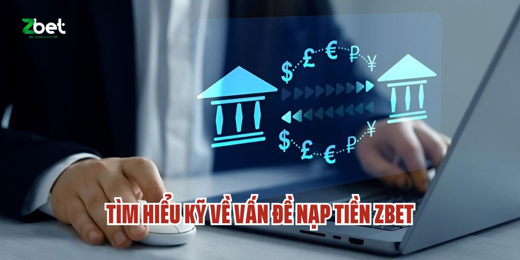 Tìm Hiểu Kỹ Về Vấn Đề Nạp Tiền Zbet